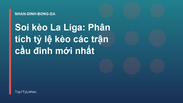 Soi kèo La Liga: Phân tích tỷ lệ kèo các trận cầu đinh mới nhất