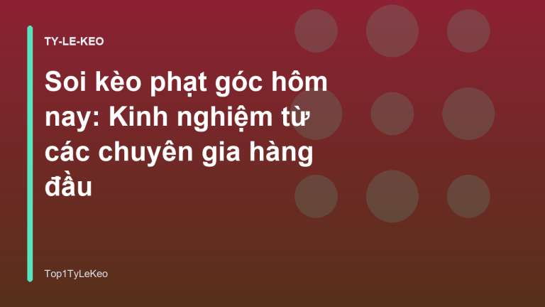 Soi kèo phạt góc hôm nay: Kinh nghiệm từ các chuyên gia hàng đầu